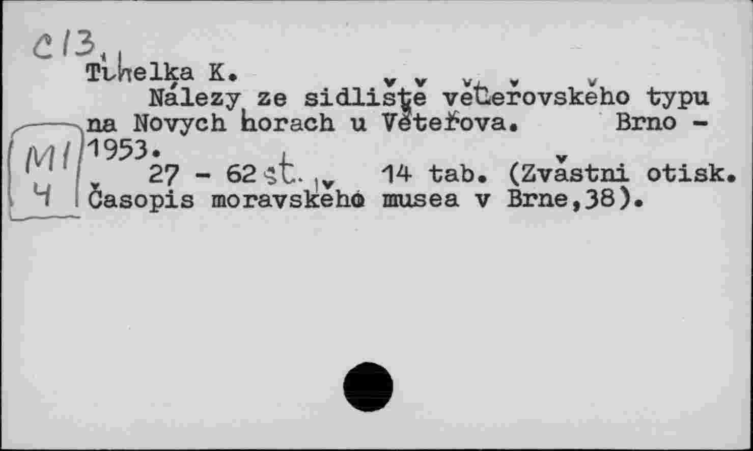 ﻿С /З,
Тьічеіка К.	v v , w
Nalezy ze sidliste vetlerovskeho typu na Novych horach u VeteiSova. Brno -1953.	.
27 - 62'SC. !v 14 tab. (Zvastni otisk. Ôasopis moravskeho musea v Brne,38).